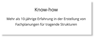 Know-how Mehr als 10-jährige Erfahrung in der Erstellung von Fachplanungen für tragende Strukturen