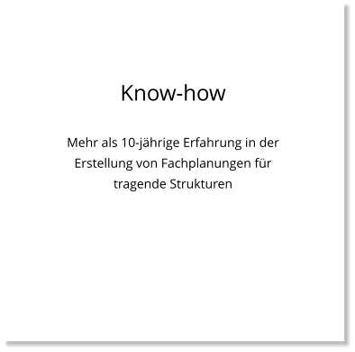 Know-how  Mehr als 10-jährige Erfahrung in der Erstellung von Fachplanungen für tragende Strukturen